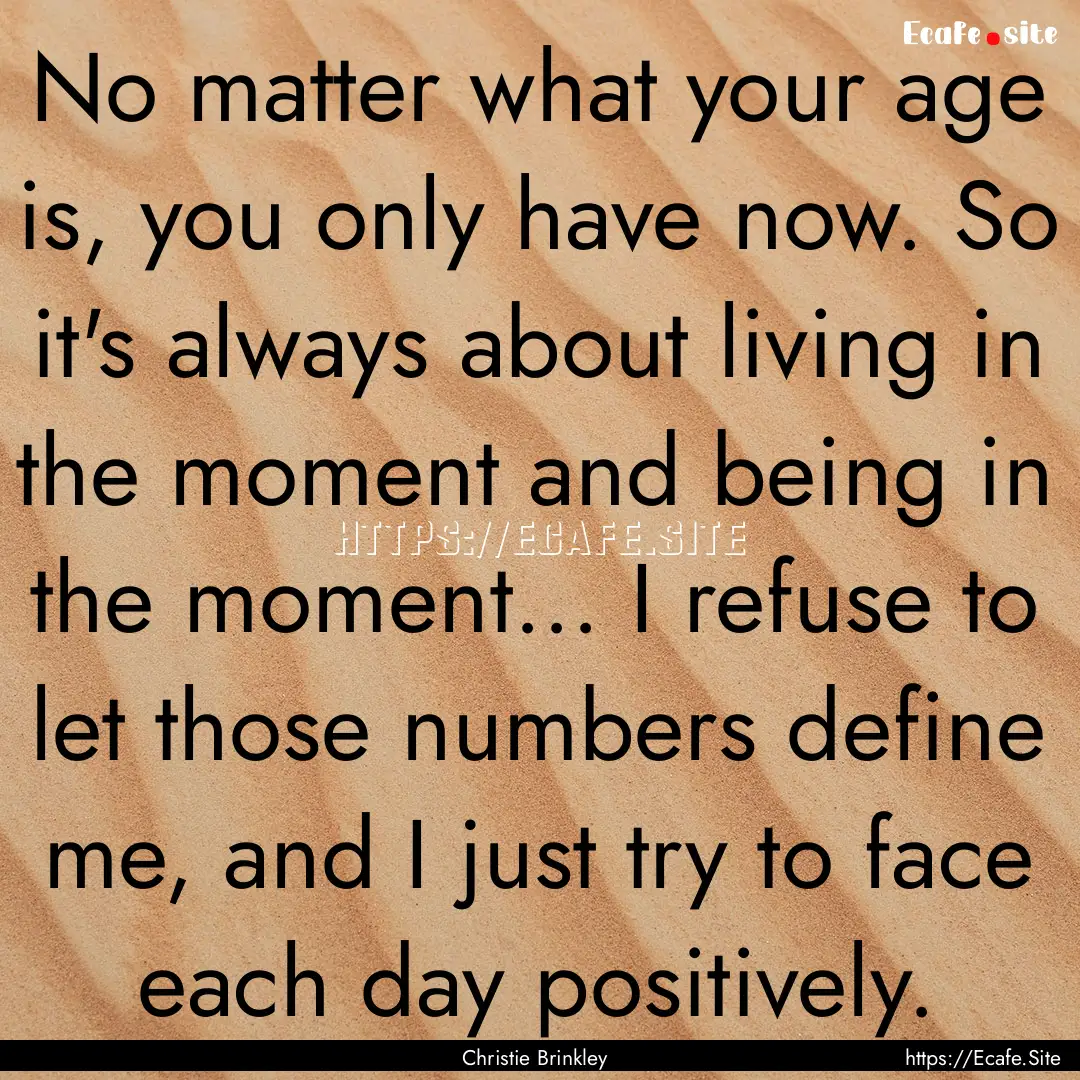 No matter what your age is, you only have.... : Quote by Christie Brinkley