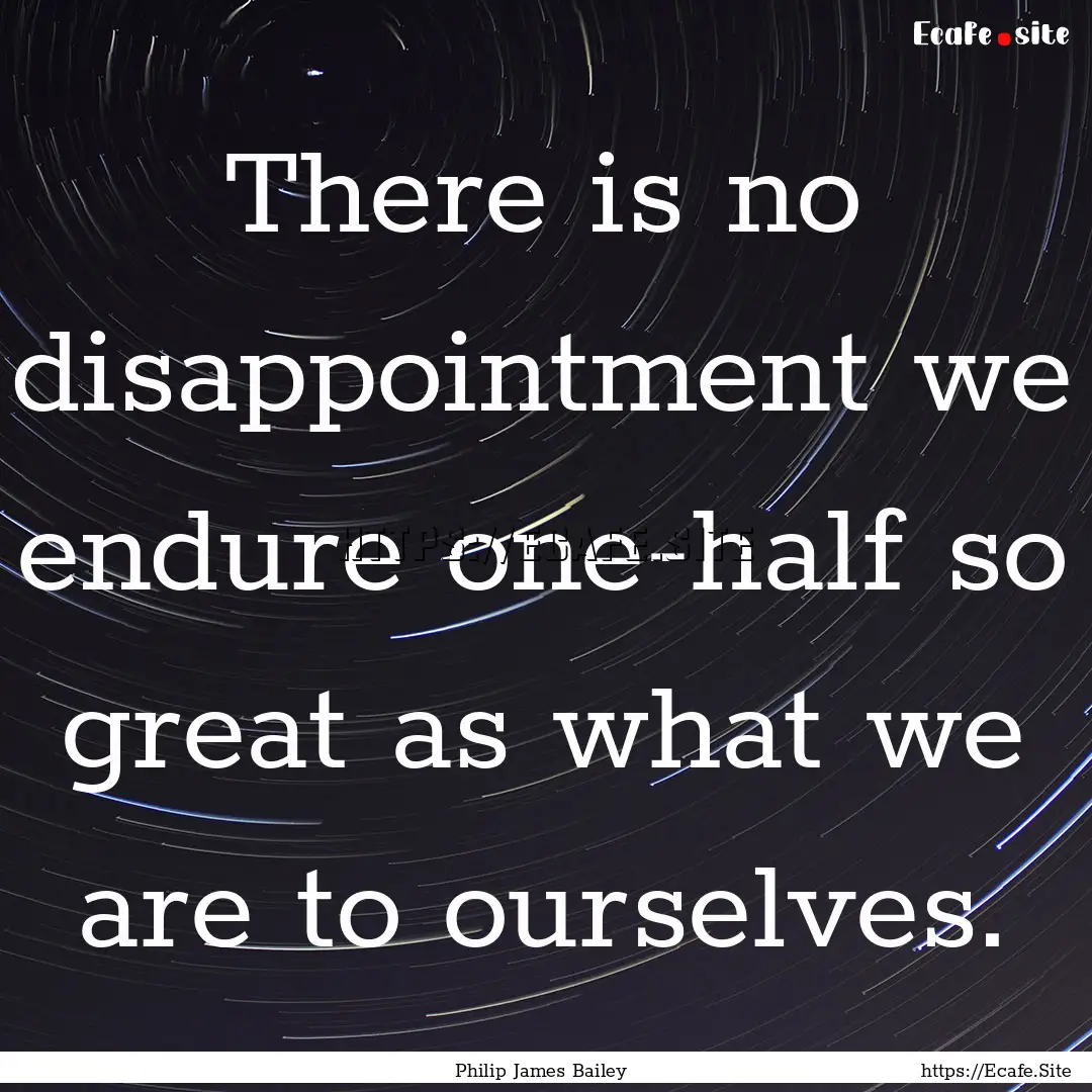 There is no disappointment we endure one-half.... : Quote by Philip James Bailey