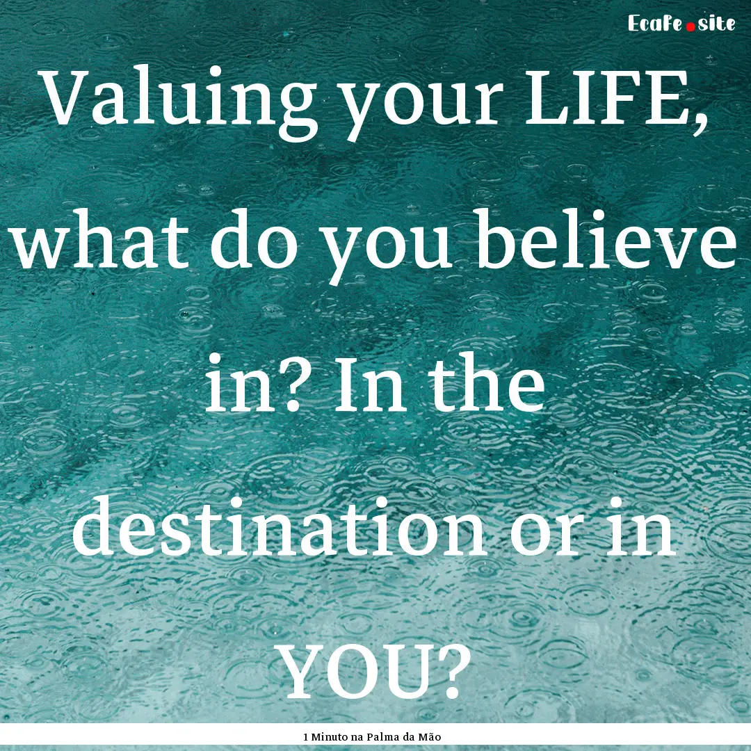 Valuing your LIFE, what do you believe in?.... : Quote by 1 Minuto na Palma da Mão