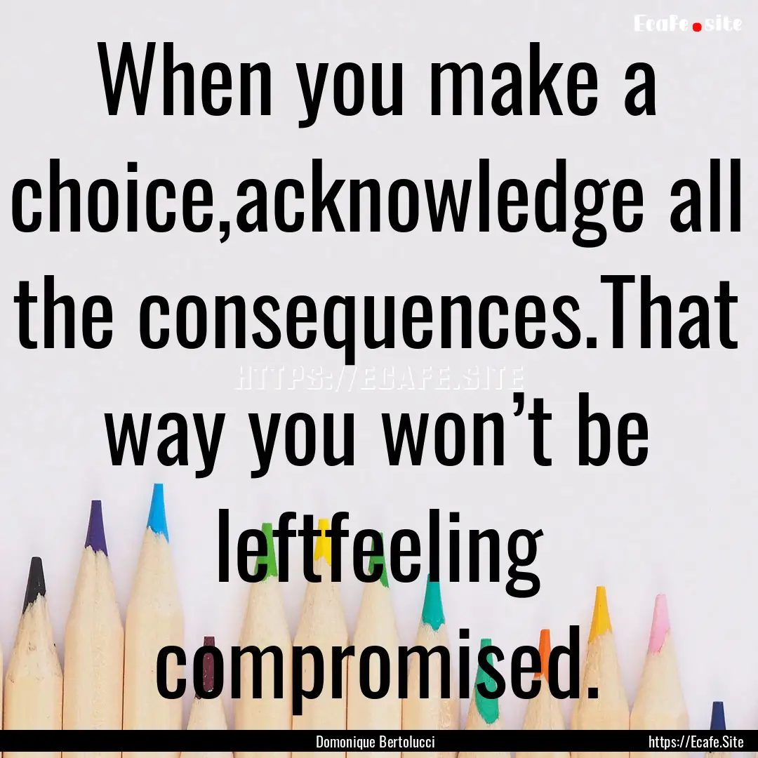 When you make a choice,acknowledge all the.... : Quote by Domonique Bertolucci