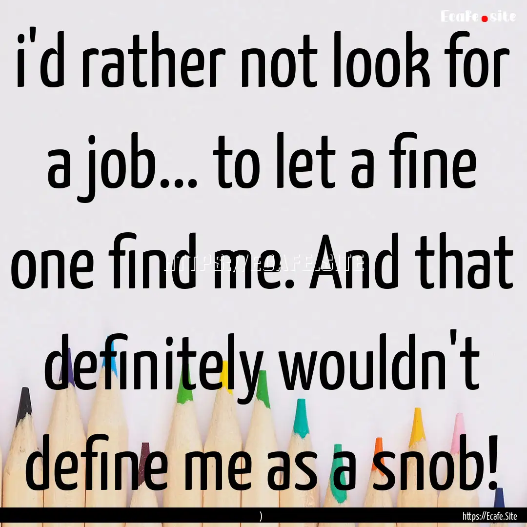 i'd rather not look for a job... to let a.... : Quote by )