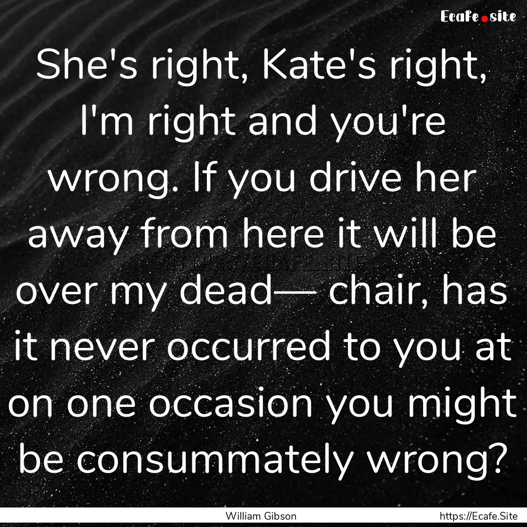 She's right, Kate's right, I'm right and.... : Quote by William Gibson