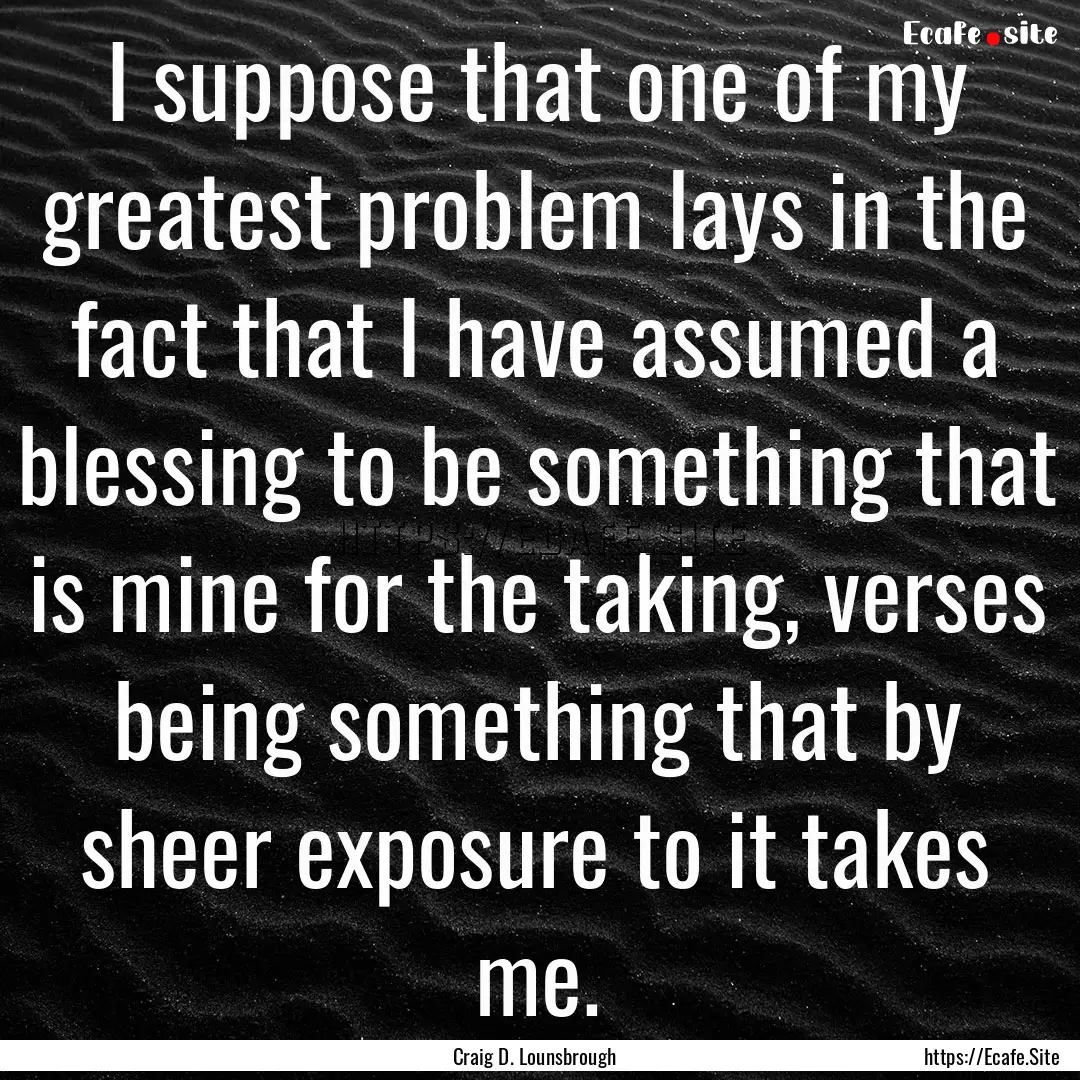 I suppose that one of my greatest problem.... : Quote by Craig D. Lounsbrough