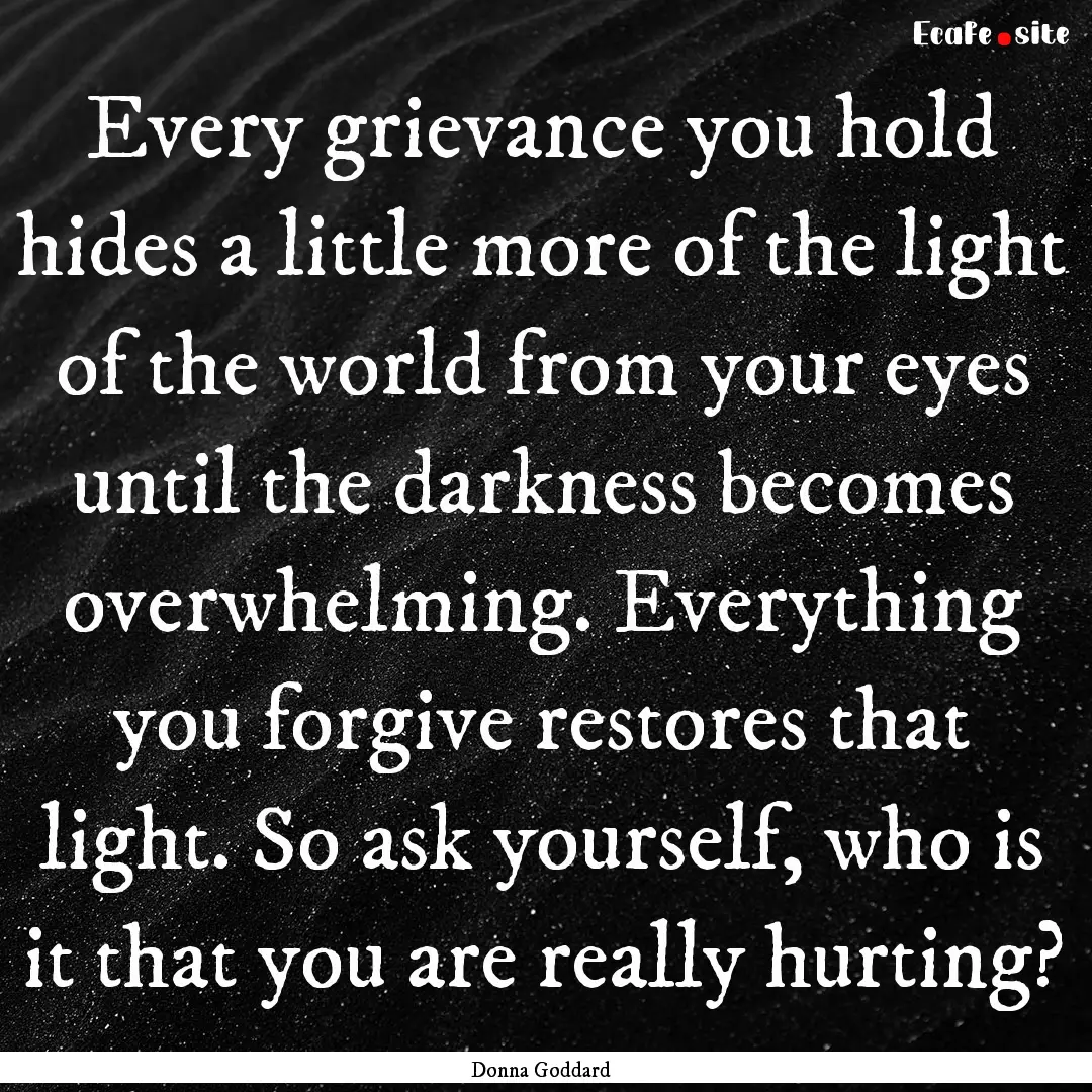 Every grievance you hold hides a little more.... : Quote by Donna Goddard