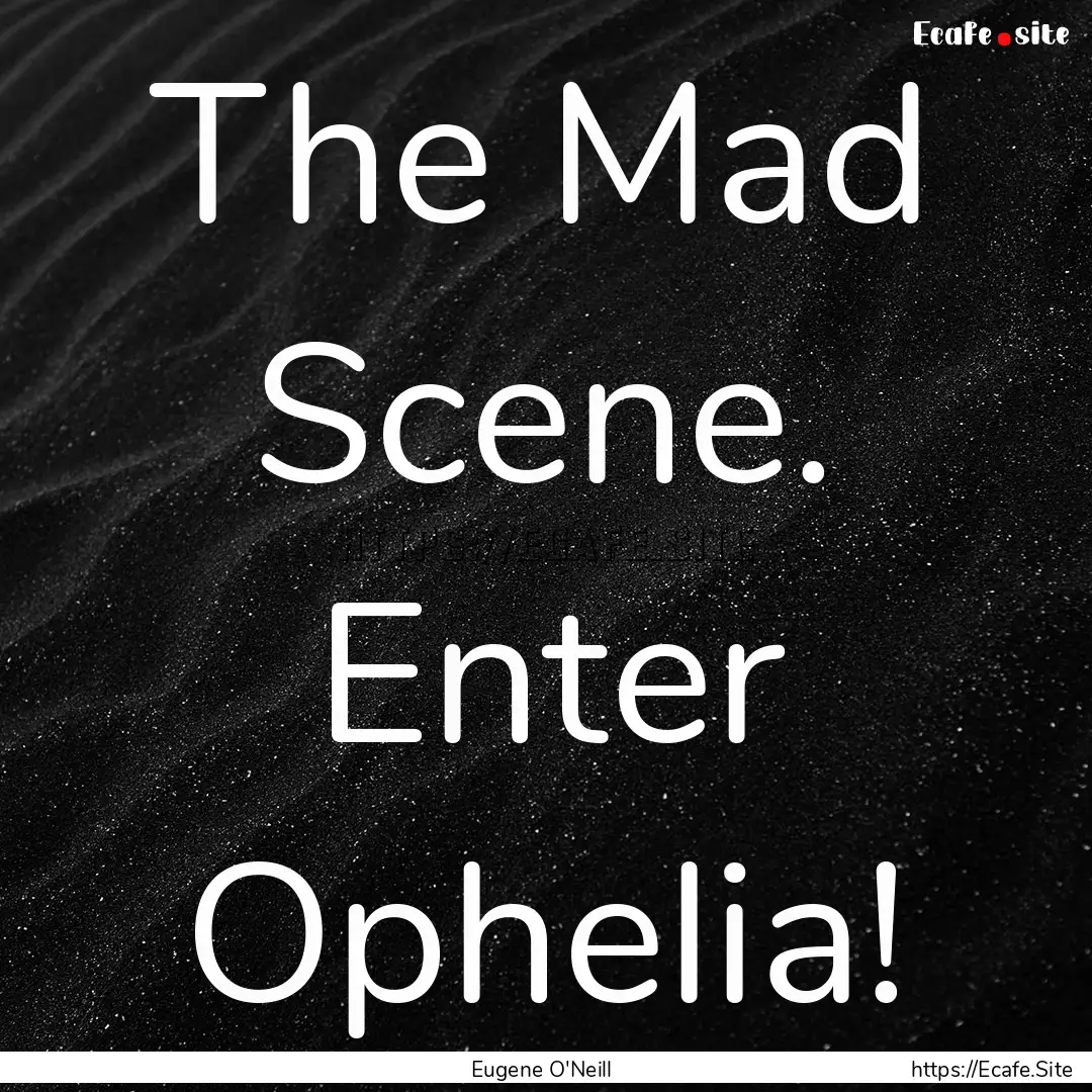 The Mad Scene. Enter Ophelia! : Quote by Eugene O'Neill