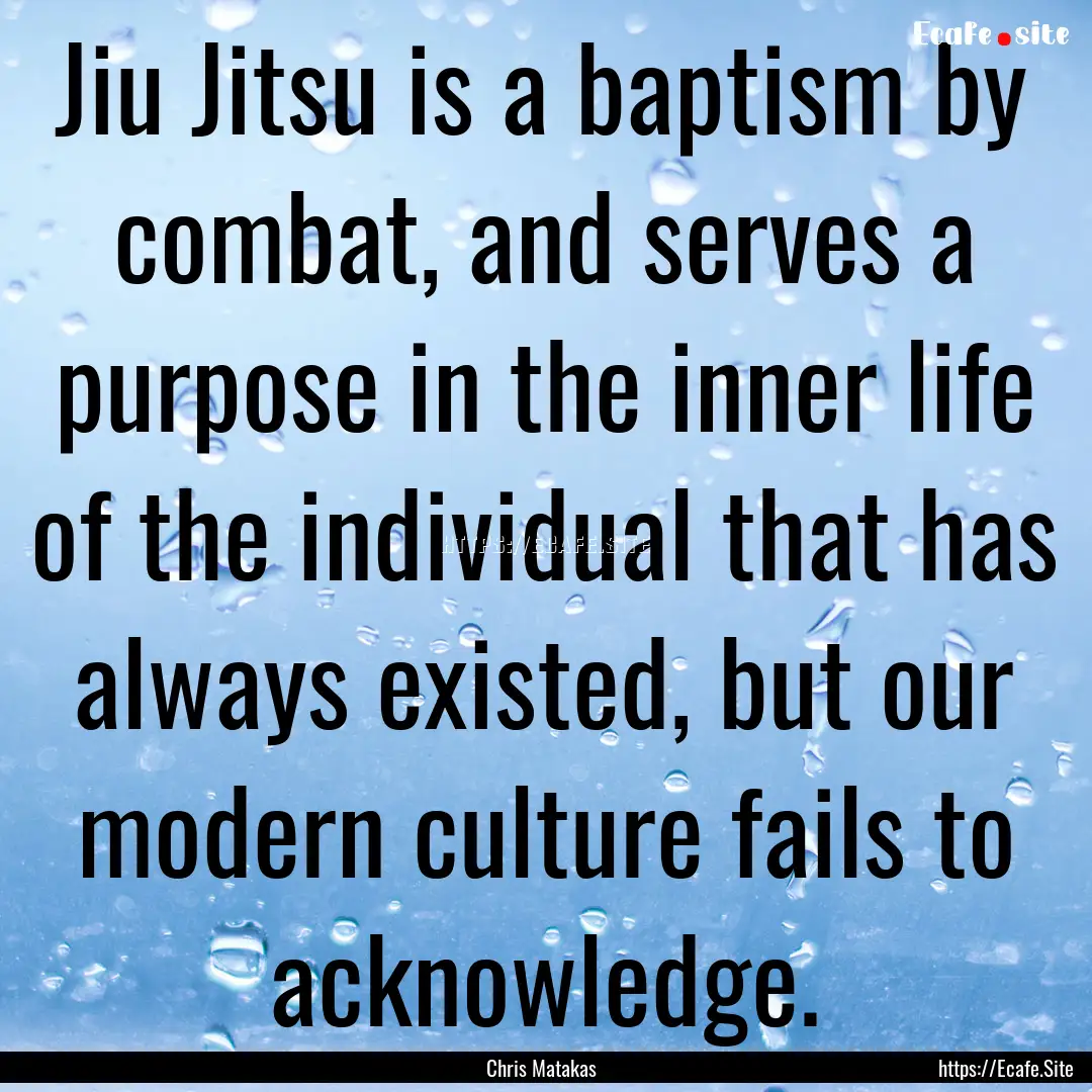 Jiu Jitsu is a baptism by combat, and serves.... : Quote by Chris Matakas