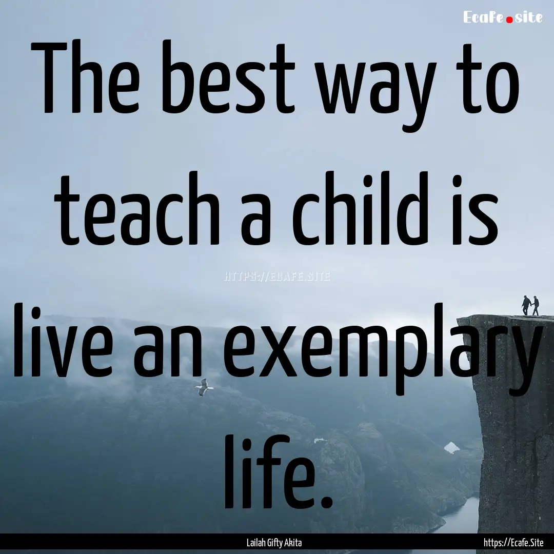 The best way to teach a child is live an.... : Quote by Lailah Gifty Akita