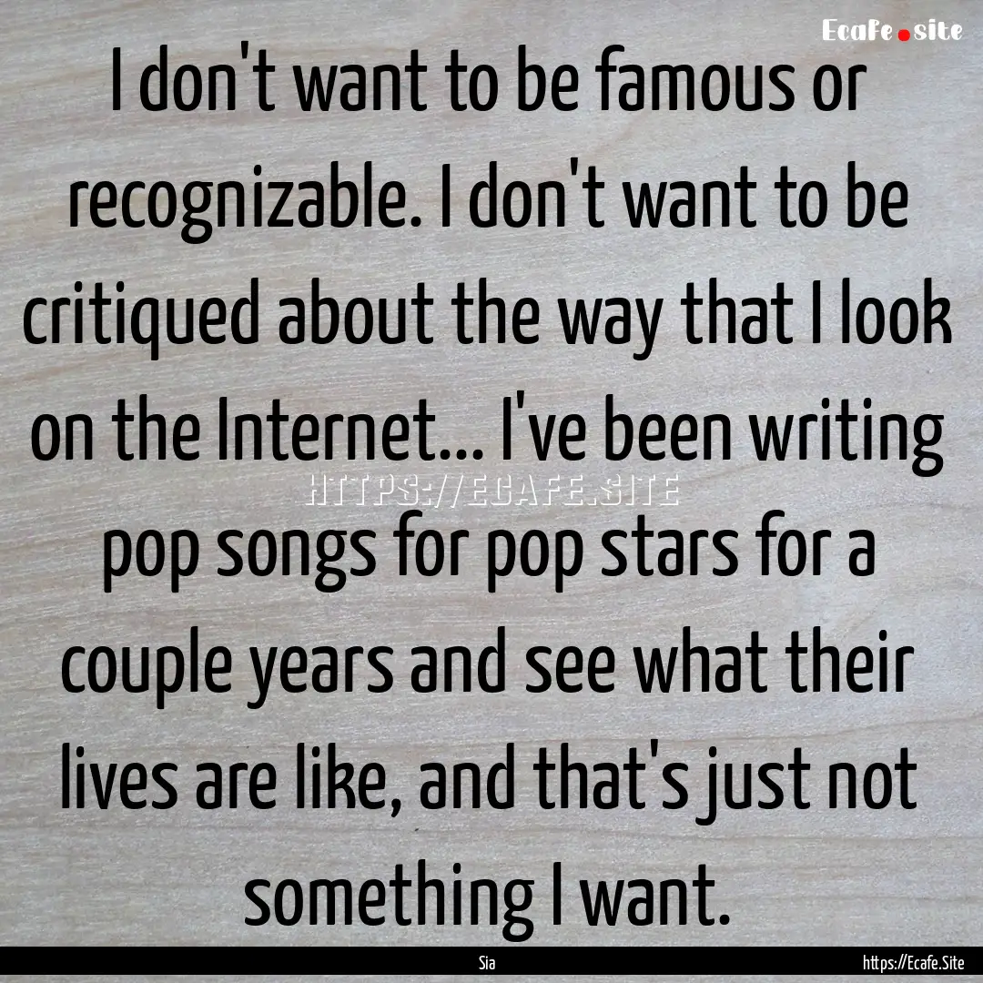 I don't want to be famous or recognizable..... : Quote by Sia