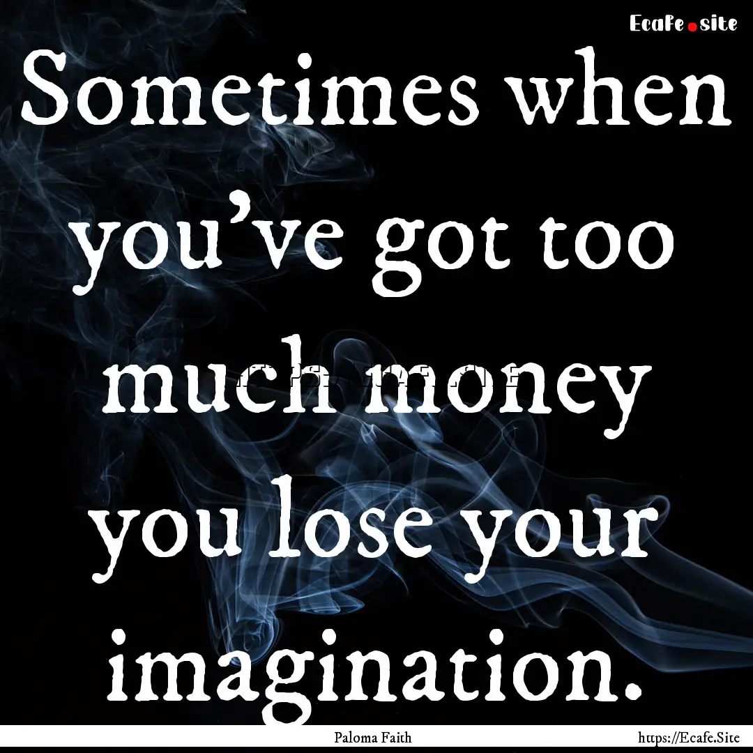 Sometimes when you've got too much money.... : Quote by Paloma Faith