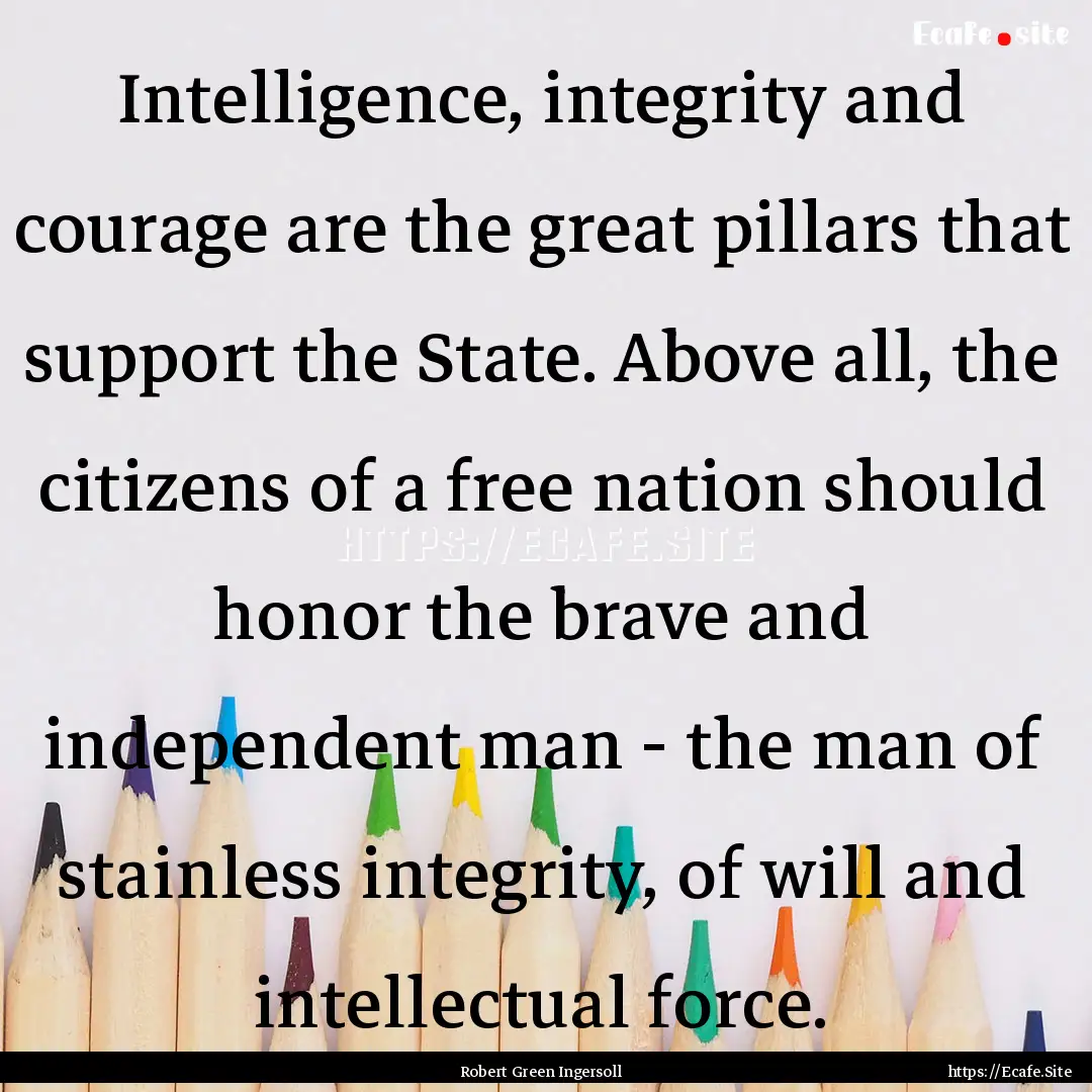 Intelligence, integrity and courage are the.... : Quote by Robert Green Ingersoll