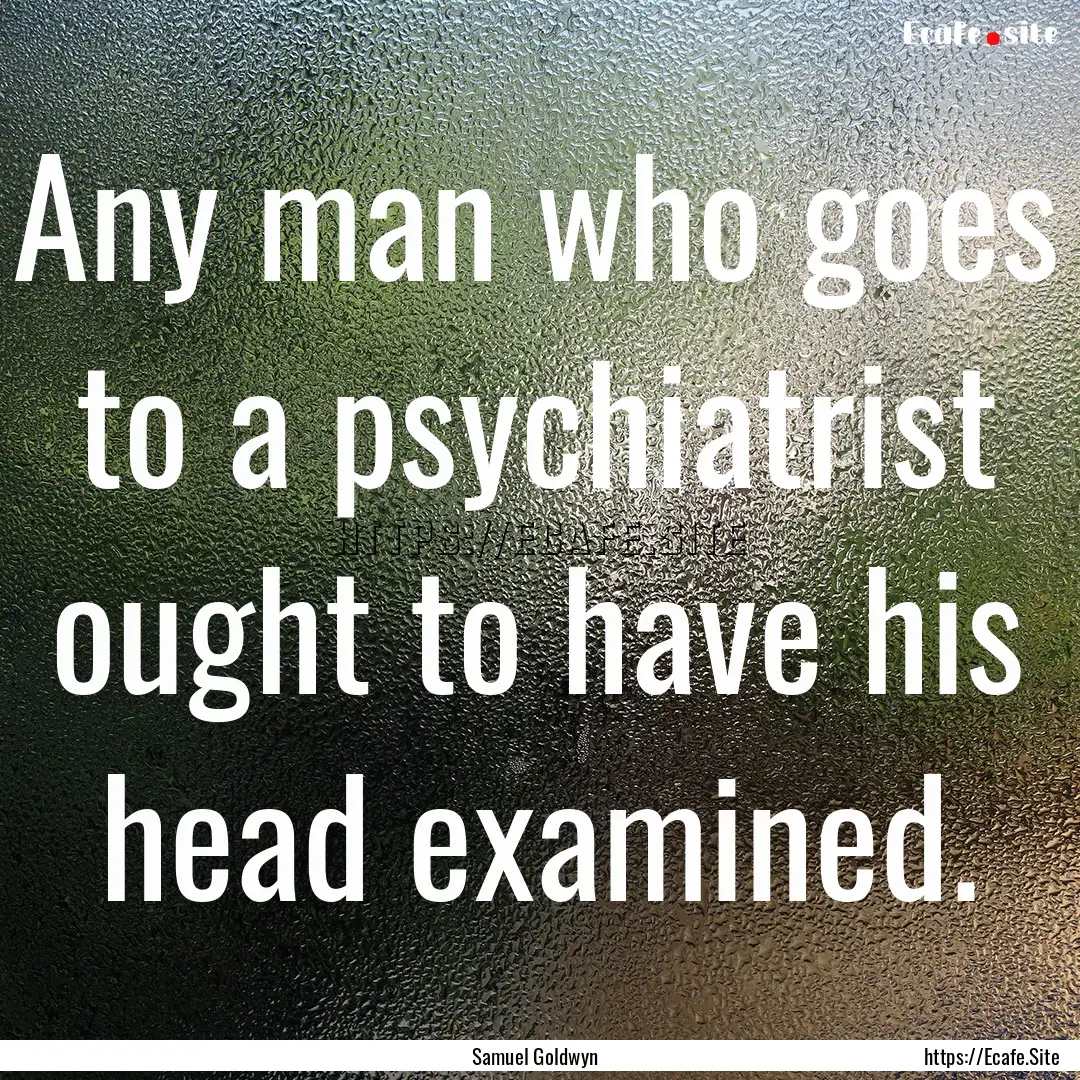 Any man who goes to a psychiatrist ought.... : Quote by Samuel Goldwyn