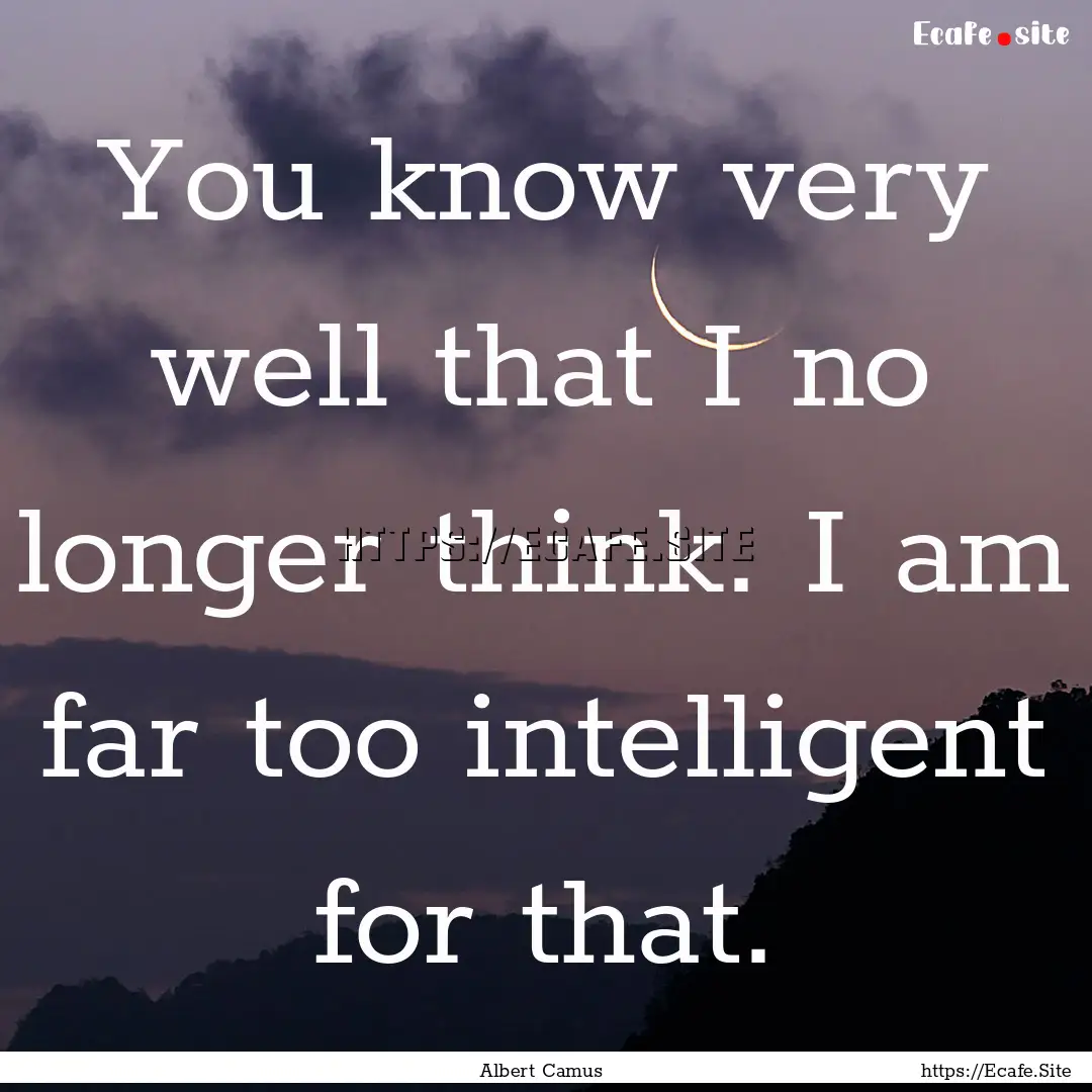 You know very well that I no longer think..... : Quote by Albert Camus