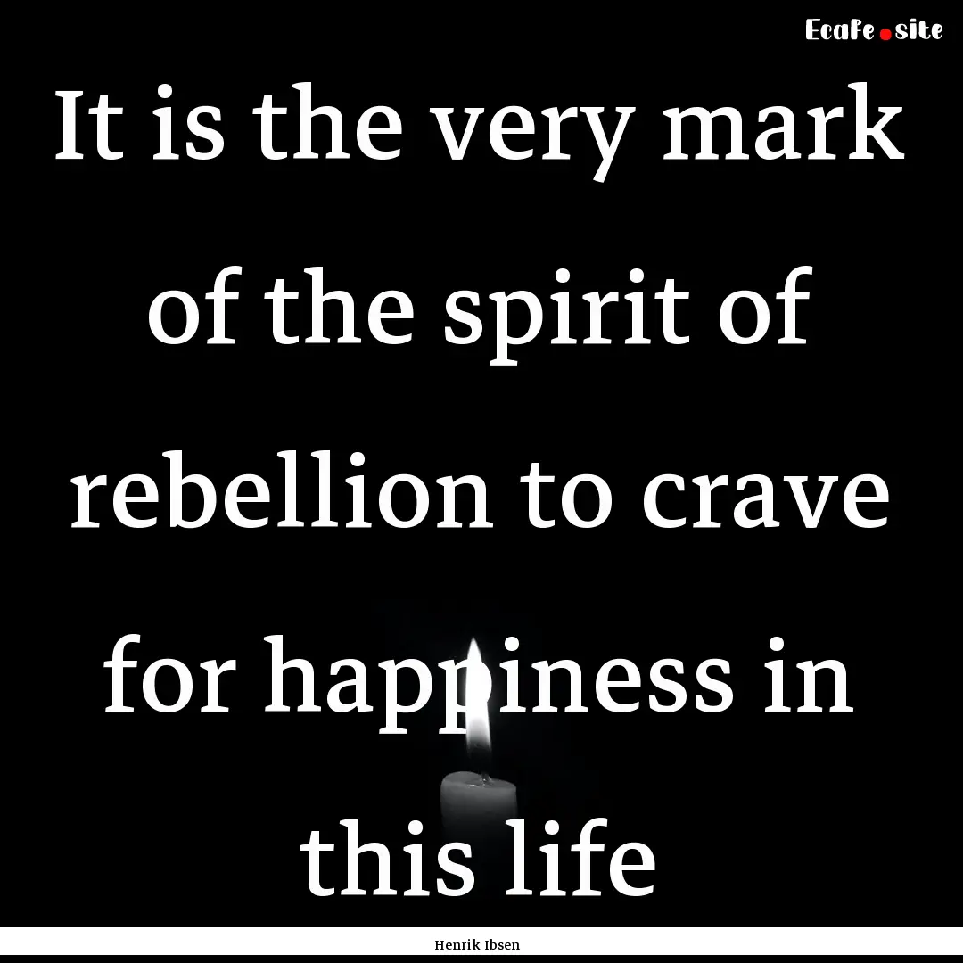 It is the very mark of the spirit of rebellion.... : Quote by Henrik Ibsen