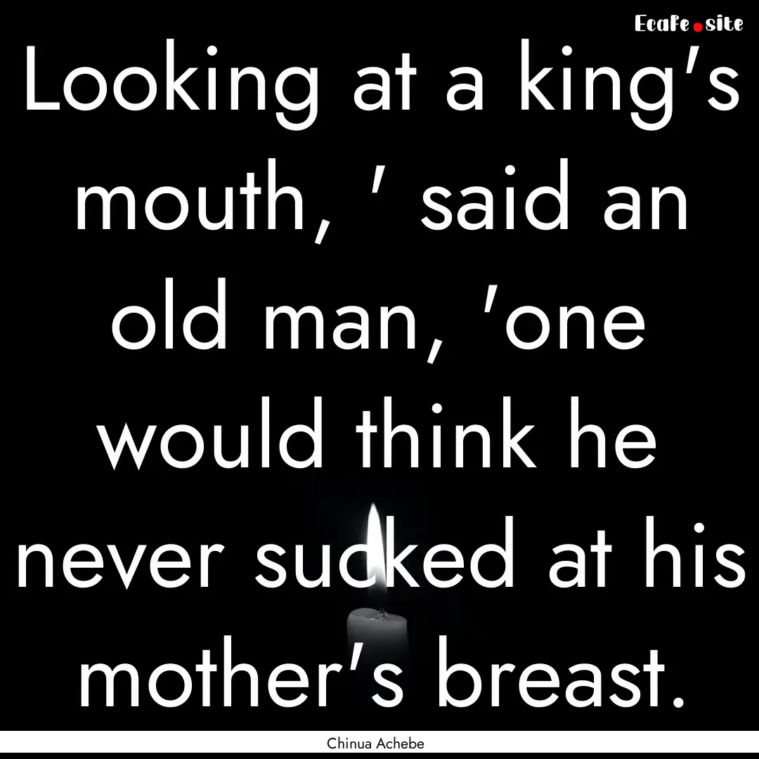 Looking at a king's mouth, ' said an old.... : Quote by Chinua Achebe