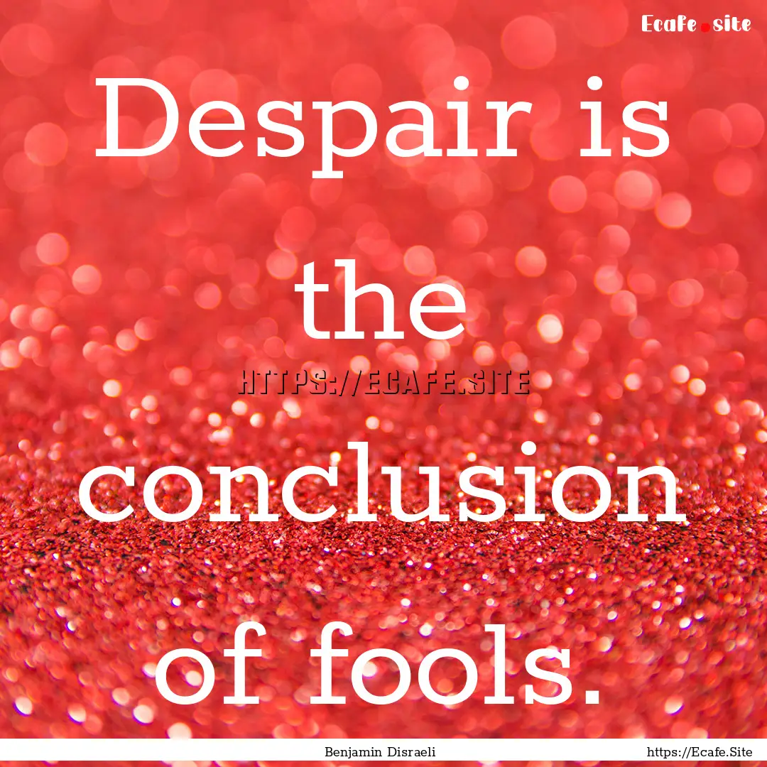 Despair is the conclusion of fools. : Quote by Benjamin Disraeli