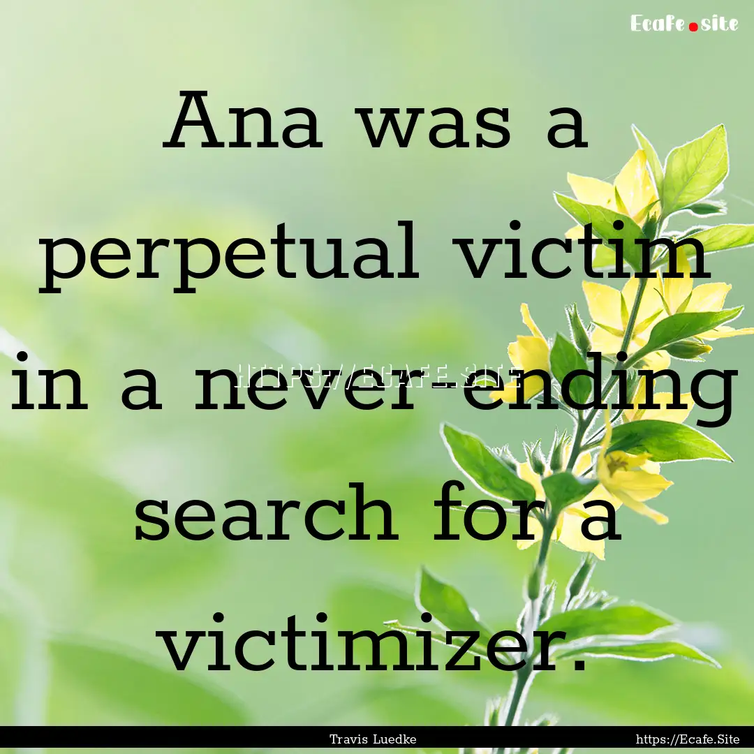 Ana was a perpetual victim in a never-ending.... : Quote by Travis Luedke