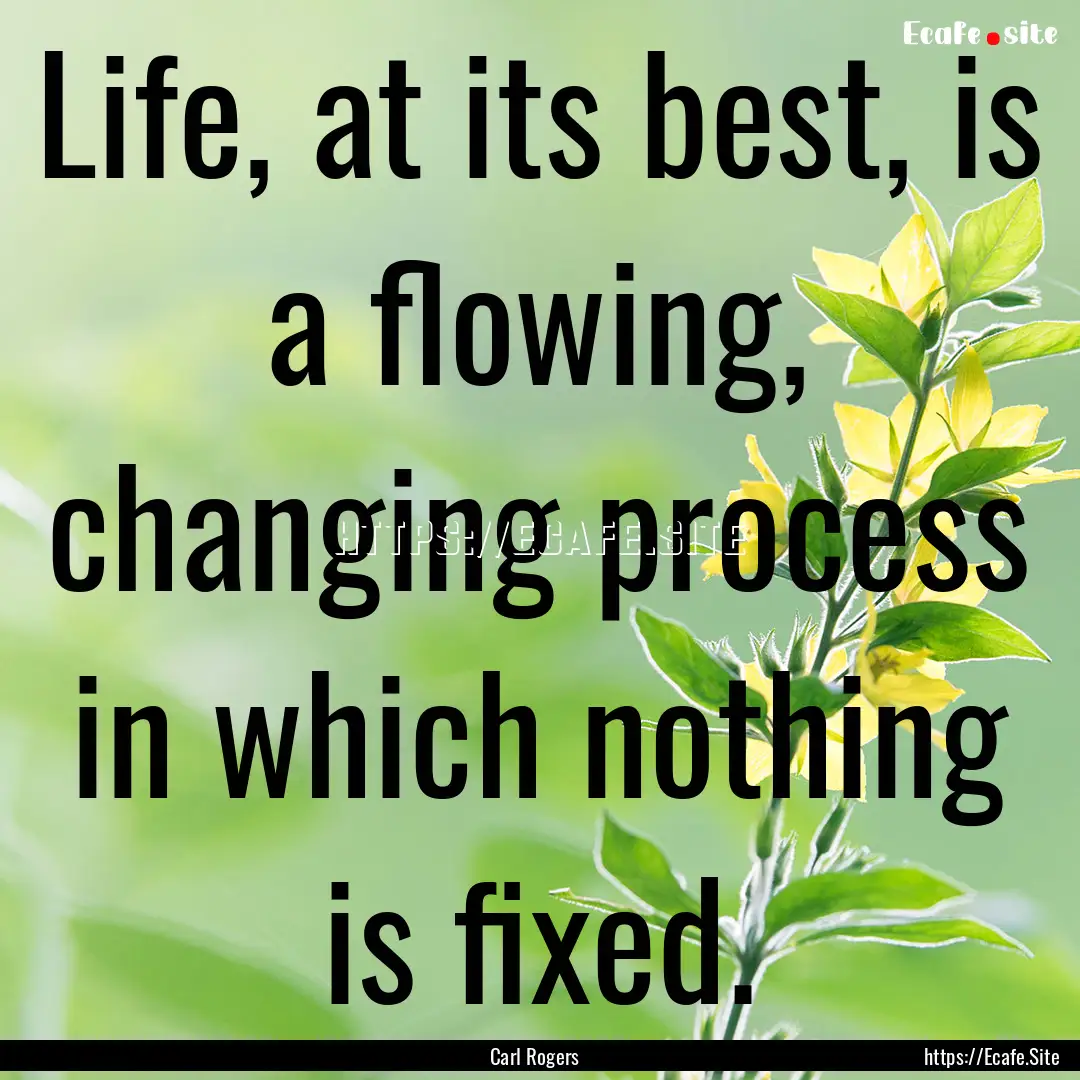 Life, at its best, is a flowing, changing.... : Quote by Carl Rogers