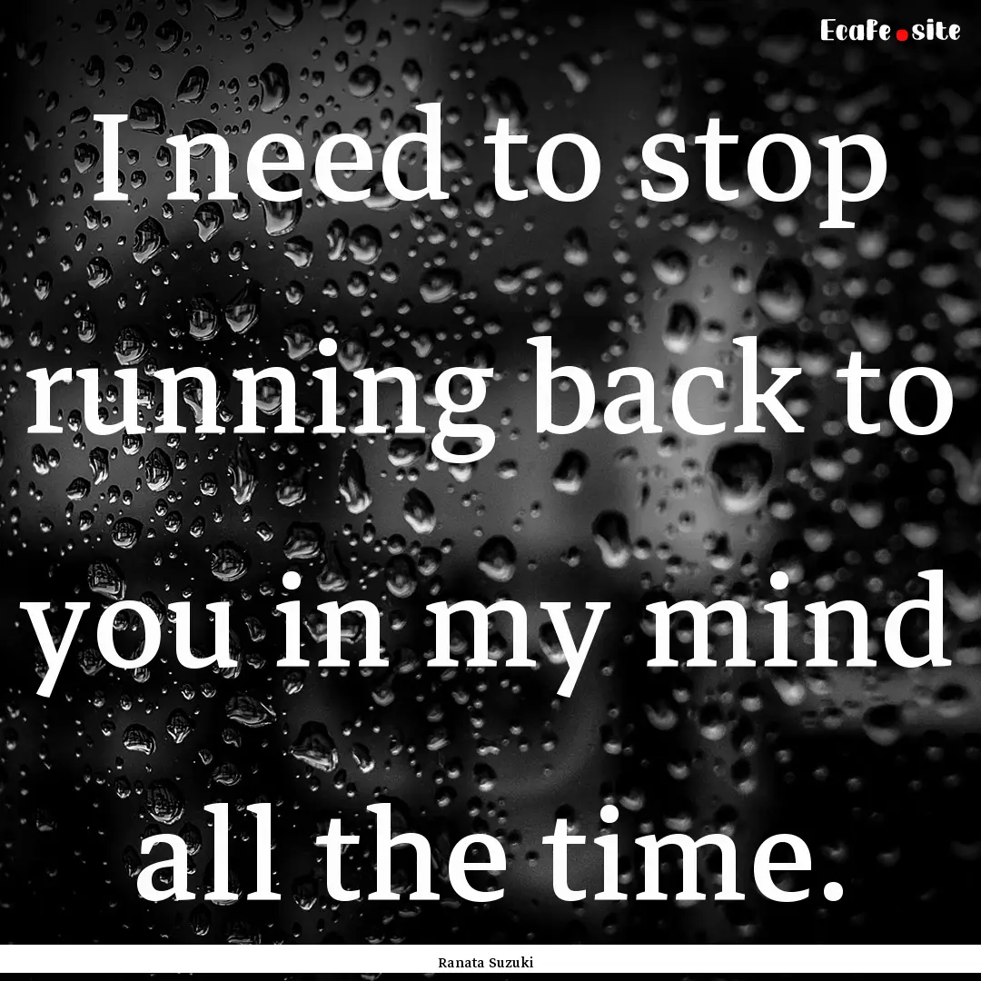 I need to stop running back to you in my.... : Quote by Ranata Suzuki