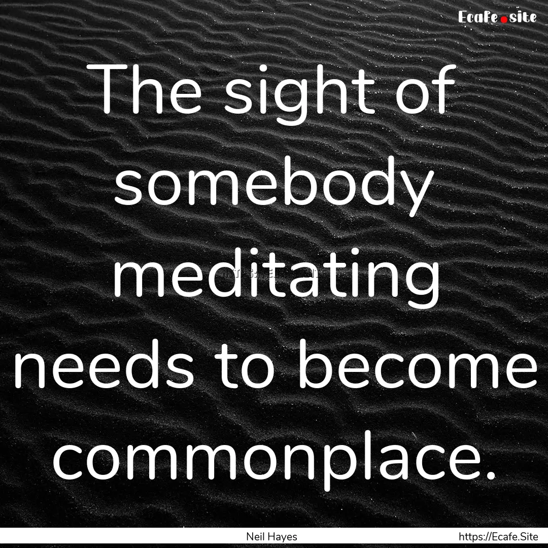 The sight of somebody meditating needs to.... : Quote by Neil Hayes