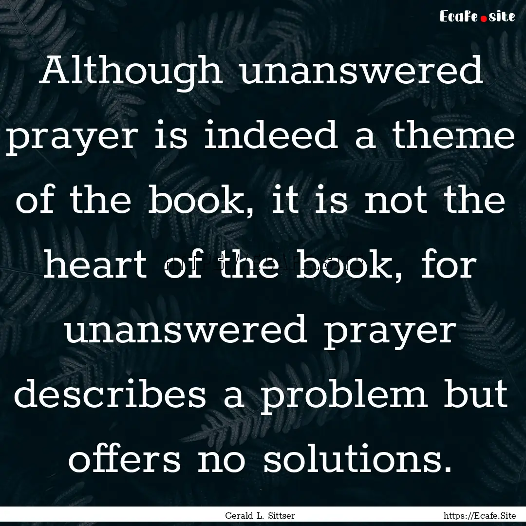 Although unanswered prayer is indeed a theme.... : Quote by Gerald L. Sittser