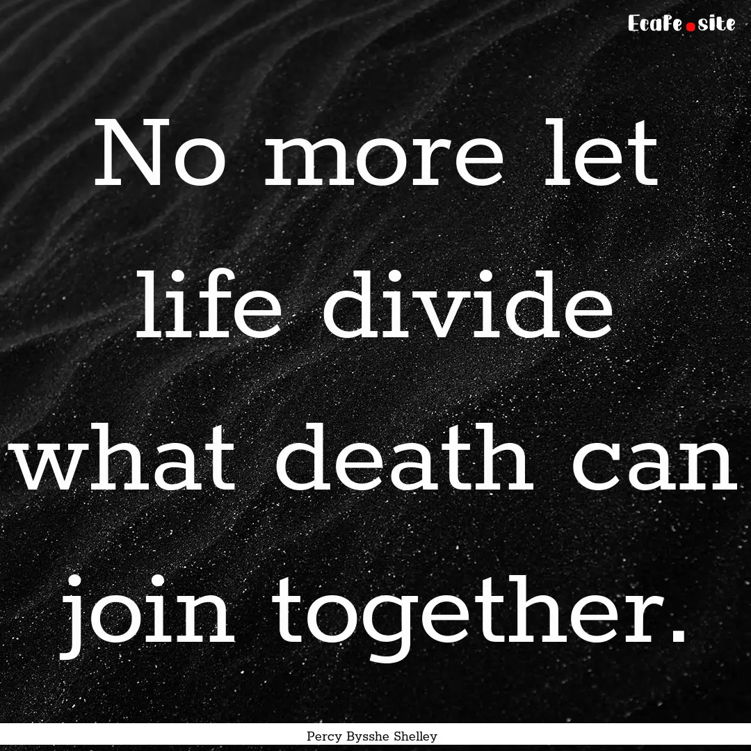 No more let life divide what death can join.... : Quote by Percy Bysshe Shelley