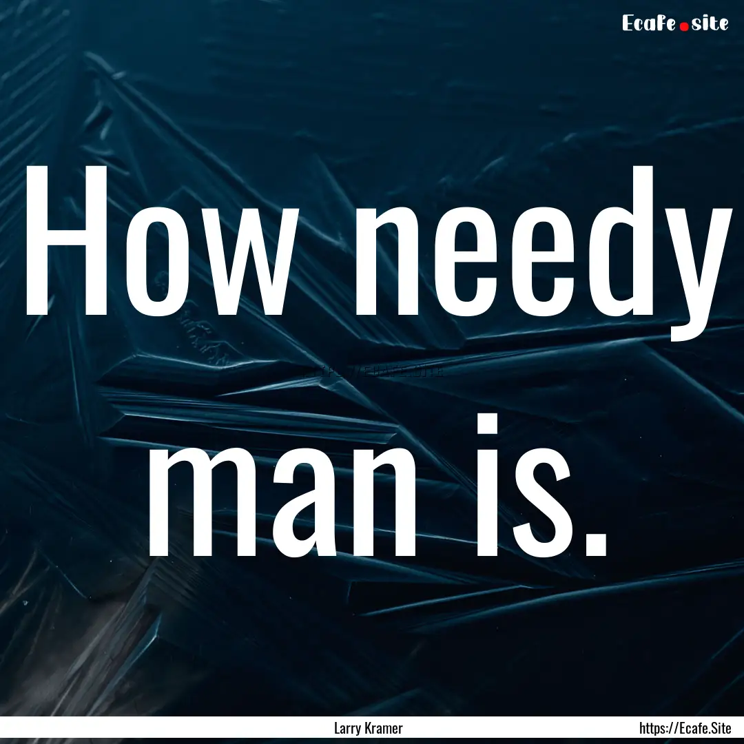 How needy man is. : Quote by Larry Kramer