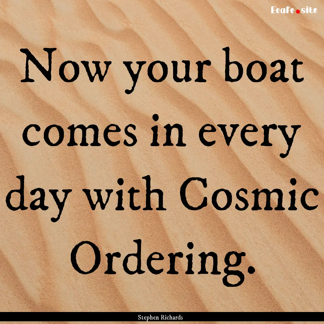 Now your boat comes in every day with Cosmic.... : Quote by Stephen Richards