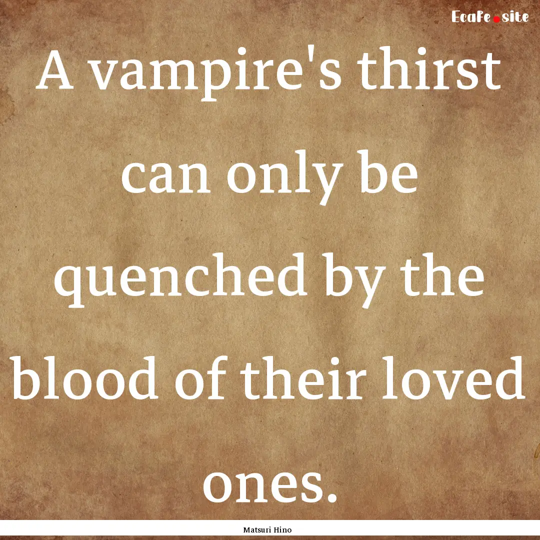 A vampire's thirst can only be quenched by.... : Quote by Matsuri Hino