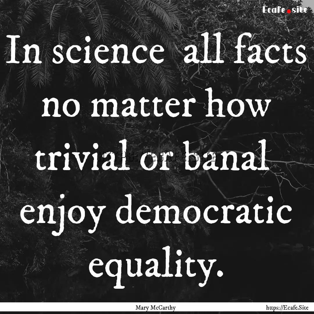 In science all facts no matter how trivial.... : Quote by Mary McCarthy