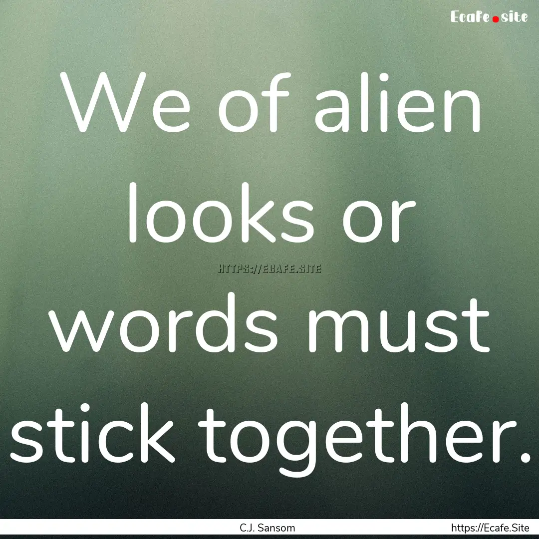 We of alien looks or words must stick together..... : Quote by C.J. Sansom