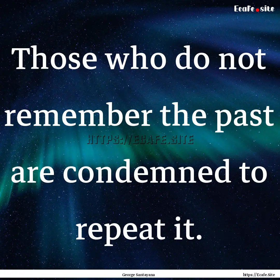 Those who do not remember the past are condemned.... : Quote by George Santayana