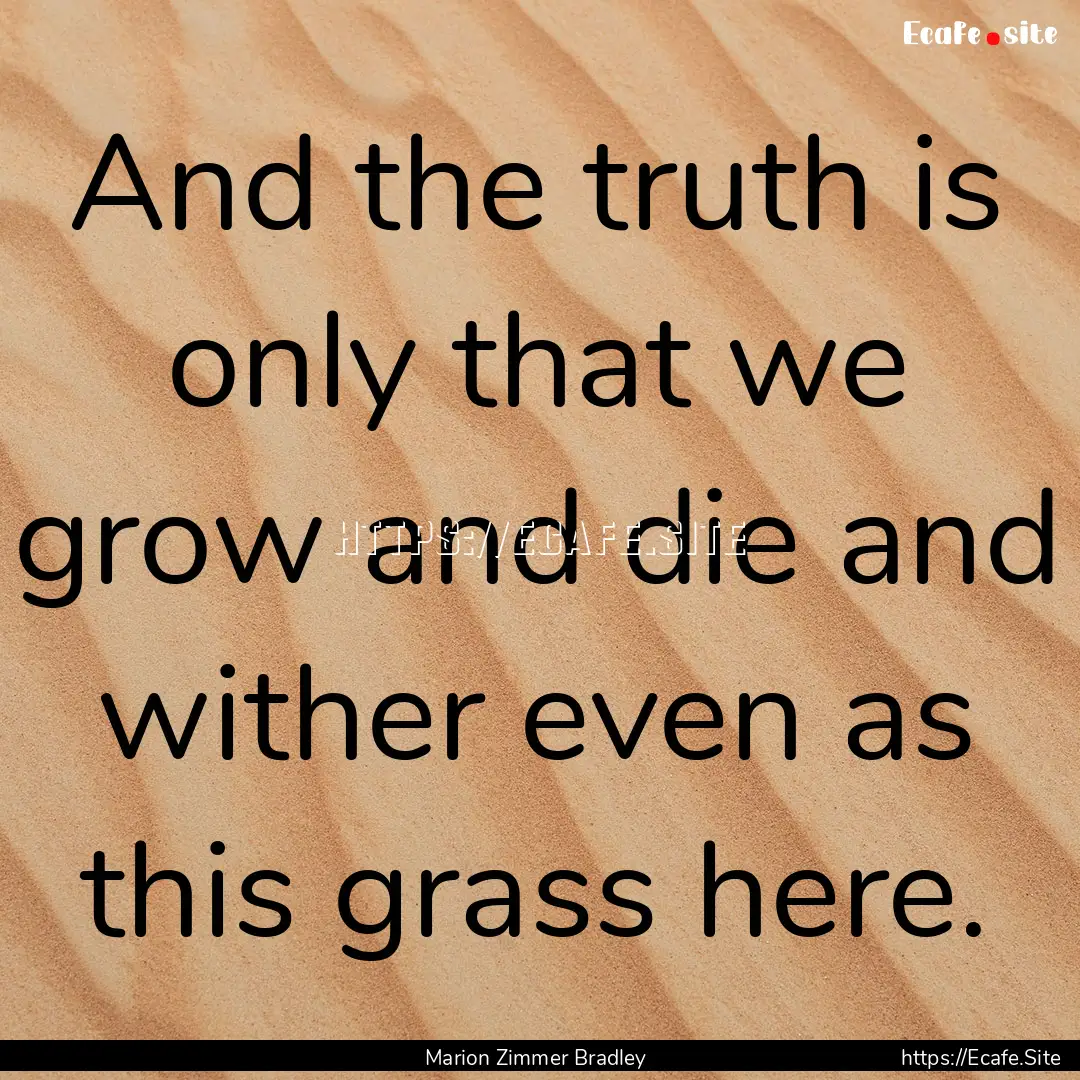 And the truth is only that we grow and die.... : Quote by Marion Zimmer Bradley