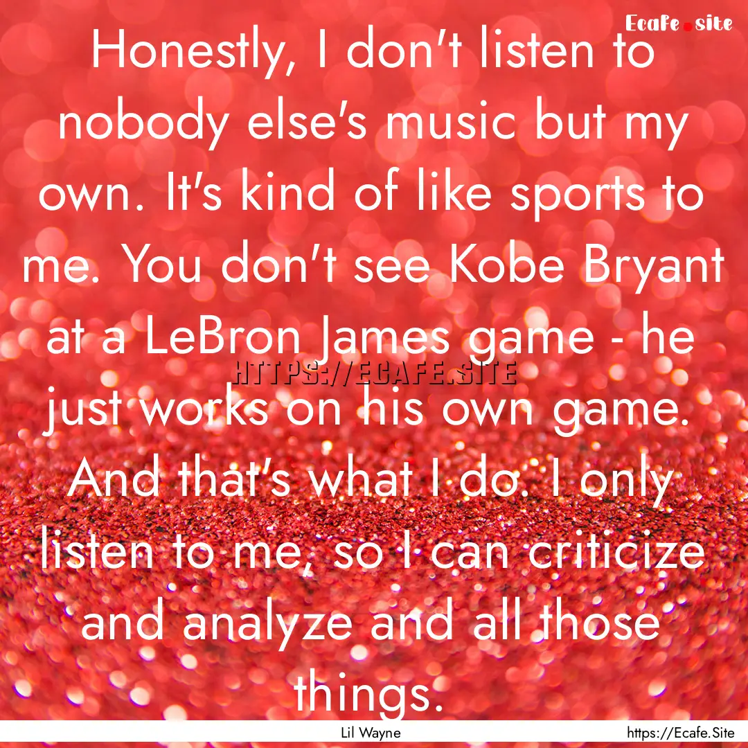 Honestly, I don't listen to nobody else's.... : Quote by Lil Wayne