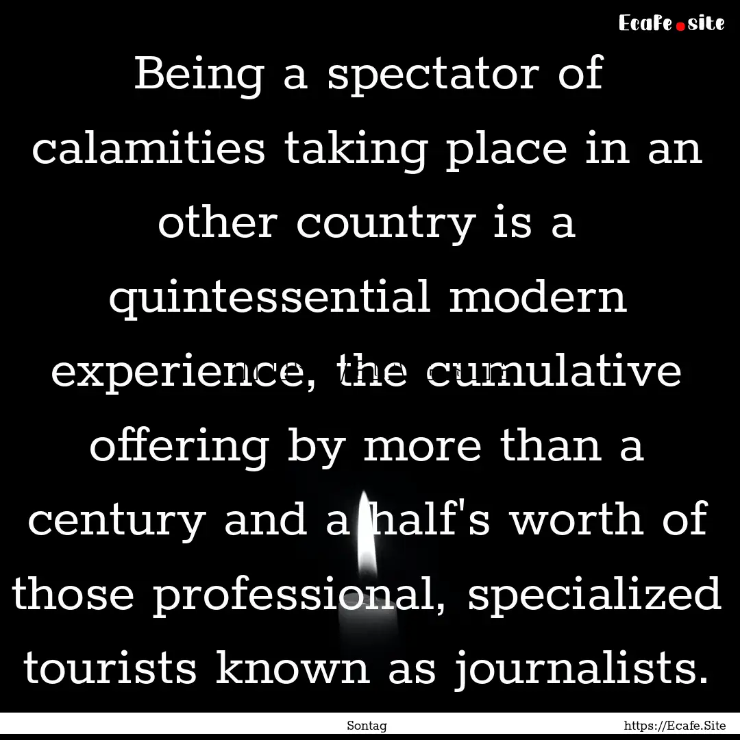 Being a spectator of calamities taking place.... : Quote by Sontag