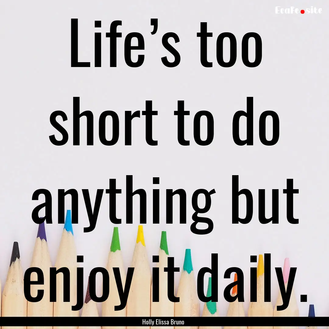 Life’s too short to do anything but enjoy.... : Quote by Holly Elissa Bruno