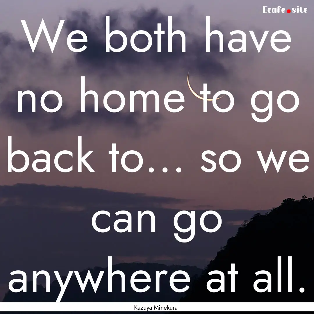 We both have no home to go back to... so.... : Quote by Kazuya Minekura