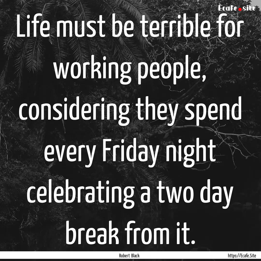 Life must be terrible for working people,.... : Quote by Robert Black