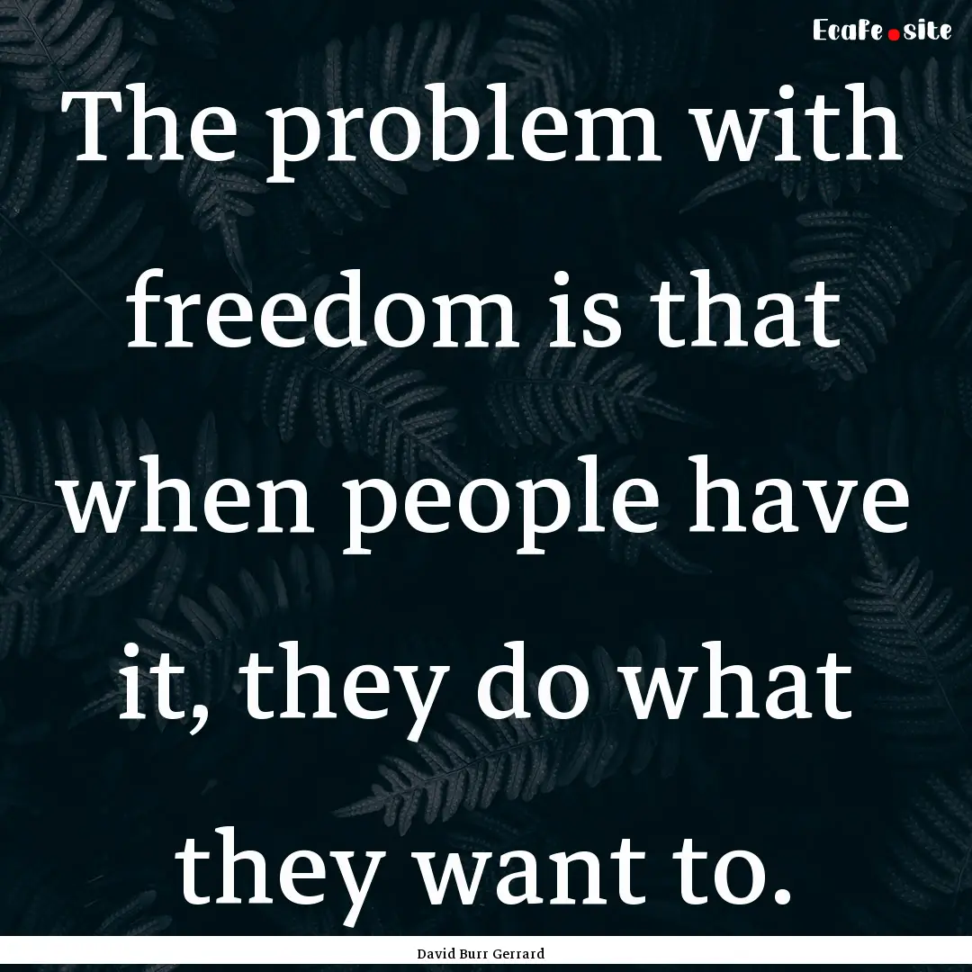 The problem with freedom is that when people.... : Quote by David Burr Gerrard