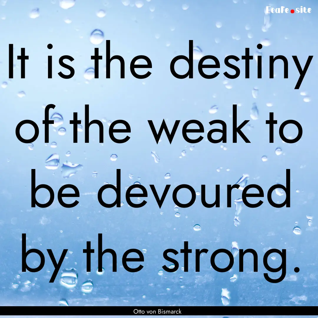 It is the destiny of the weak to be devoured.... : Quote by Otto von Bismarck