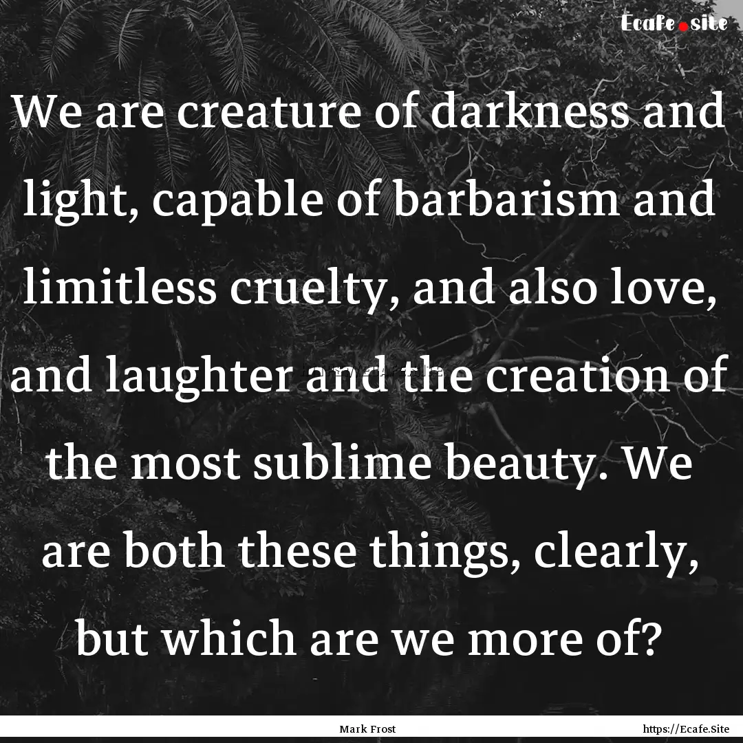 We are creature of darkness and light, capable.... : Quote by Mark Frost