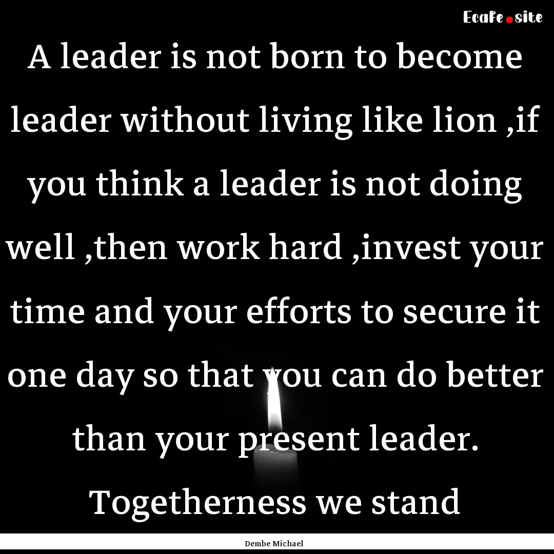 A leader is not born to become leader without.... : Quote by Dembe Michael