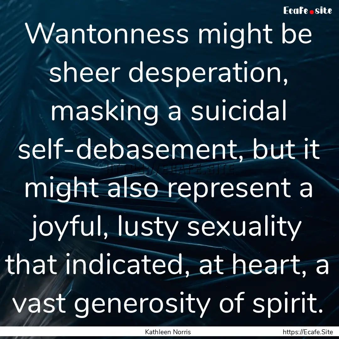 Wantonness might be sheer desperation, masking.... : Quote by Kathleen Norris