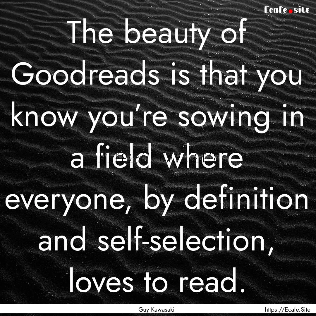 The beauty of Goodreads is that you know.... : Quote by Guy Kawasaki