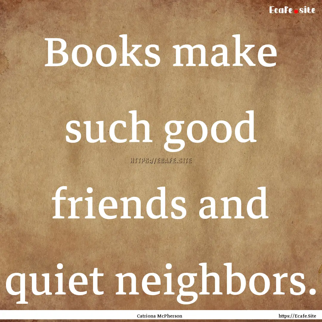 Books make such good friends and quiet neighbors..... : Quote by Catriona McPherson