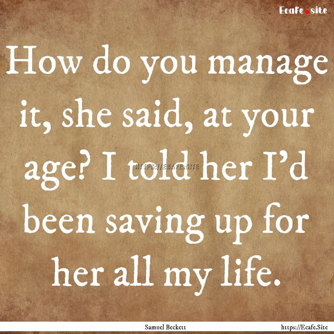 How do you manage it, she said, at your age?.... : Quote by Samuel Beckett