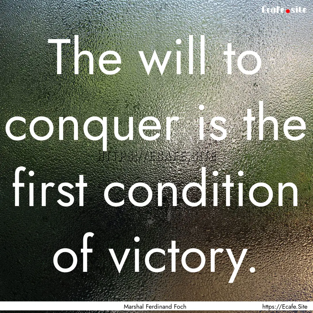 The will to conquer is the first condition.... : Quote by Marshal Ferdinand Foch