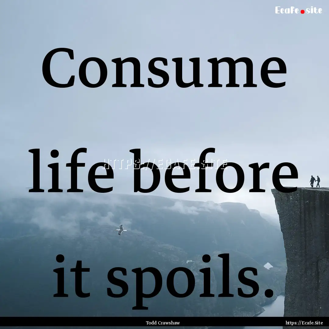 Consume life before it spoils. : Quote by Todd Crawshaw