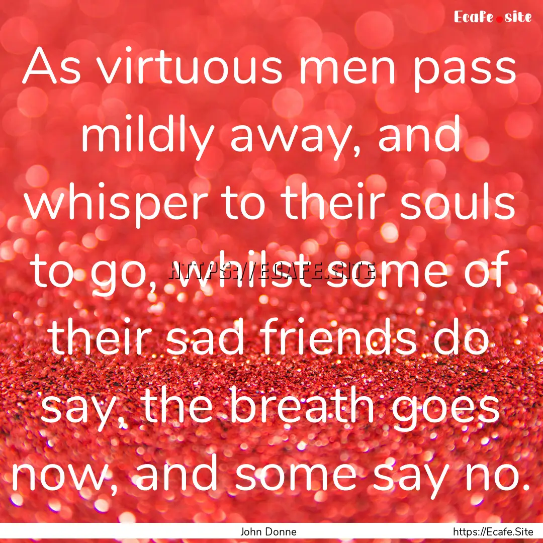 As virtuous men pass mildly away, and whisper.... : Quote by John Donne