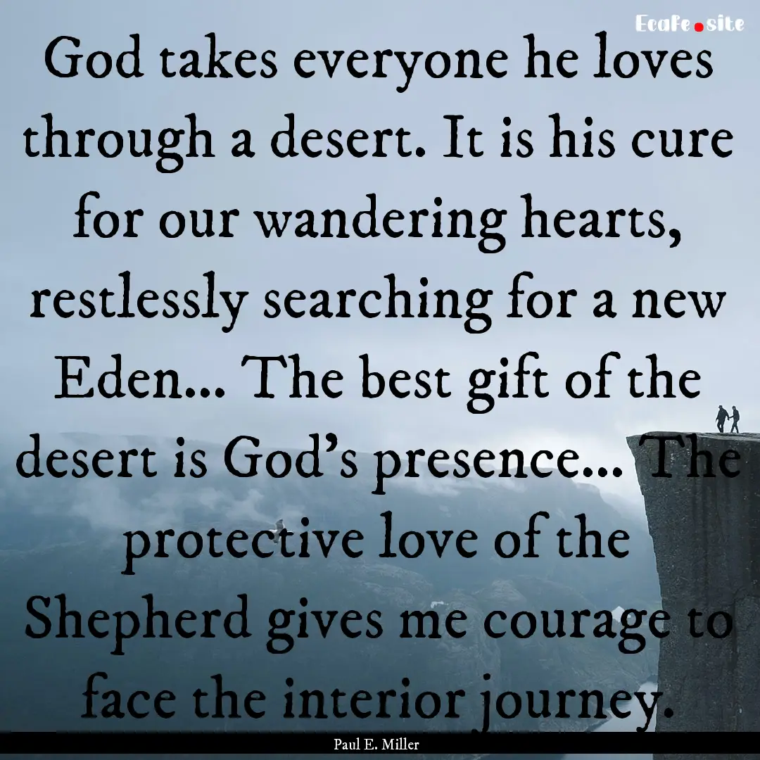 God takes everyone he loves through a desert..... : Quote by Paul E. Miller