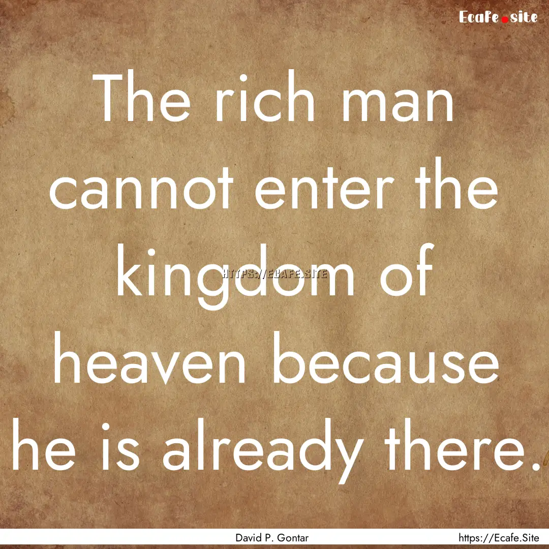 The rich man cannot enter the kingdom of.... : Quote by David P. Gontar